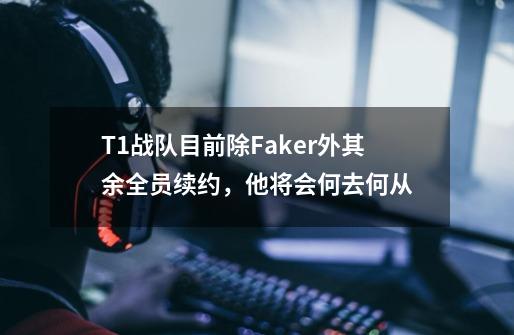 T1战队目前除Faker外其余全员续约，他将会何去何从-第1张-游戏信息-龙启网