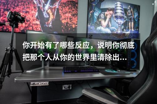 你开始有了哪些反应，说明你彻底把那个人从你的世界里清除出去了-第1张-游戏信息-龙启网