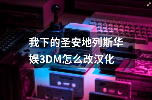 我下的圣安地列斯华娱3DM怎么改汉化-第1张-游戏信息-龙启网