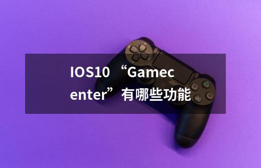 IOS10 “Gamecenter”有哪些功能-第1张-游戏信息-龙启网