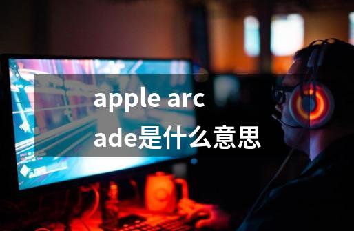 apple arcade是什么意思-第1张-游戏信息-龙启网