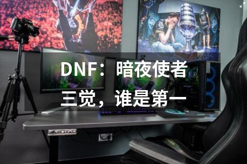 DNF：暗夜使者三觉，谁是第一-第1张-游戏信息-龙启网