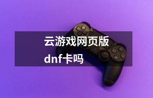 云游戏网页版dnf卡吗-第1张-游戏信息-龙启网