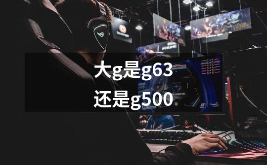 大g是g63还是g500-第1张-游戏信息-龙启网