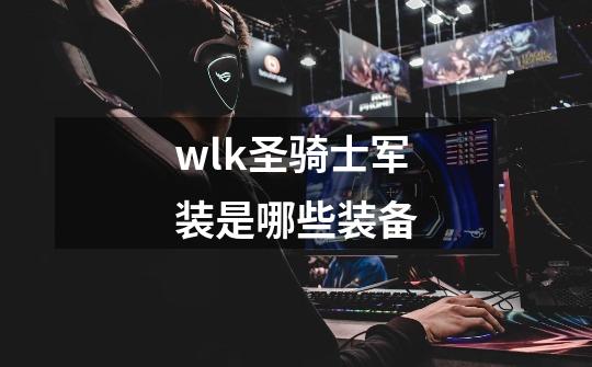 wlk圣骑士军装是哪些装备-第1张-游戏信息-龙启网