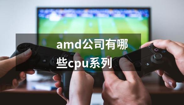 amd公司有哪些cpu系列-第1张-游戏信息-龙启网