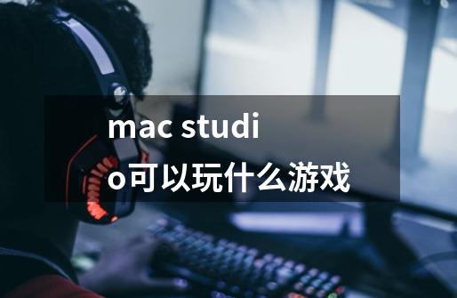 mac studio可以玩什么游戏-第1张-游戏信息-龙启网