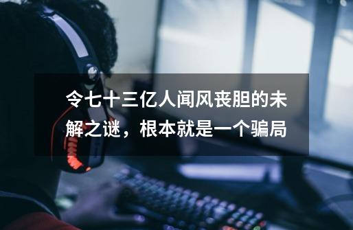 令七十三亿人闻风丧胆的未解之谜，根本就是一个骗局-第1张-游戏信息-龙启网