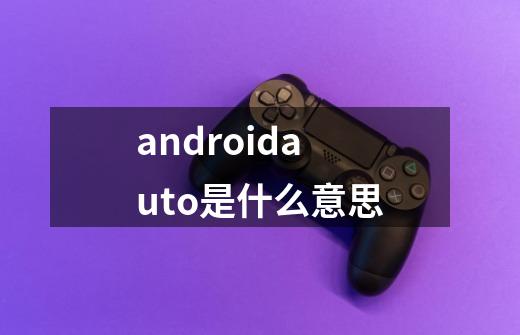 androidauto是什么意思-第1张-游戏信息-龙启网