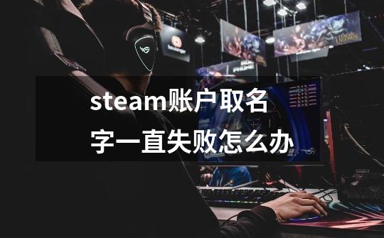 steam账户取名字一直失败怎么办-第1张-游戏信息-龙启网