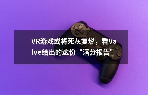 VR游戏或将死灰复燃，看Valve给出的这份“满分报告”-第1张-游戏信息-龙启网