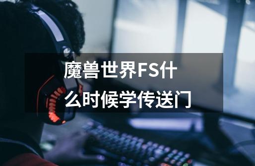 魔兽世界FS什么时候学传送门-第1张-游戏信息-龙启网