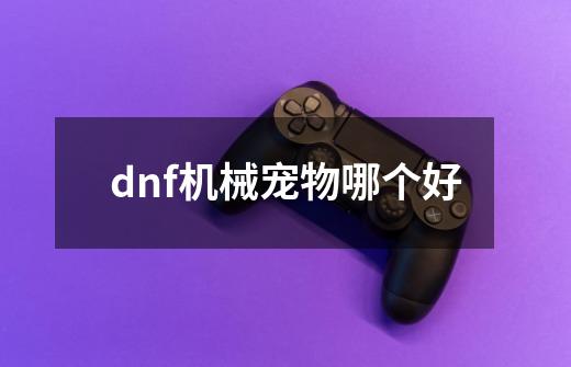 dnf机械宠物哪个好-第1张-游戏信息-龙启网