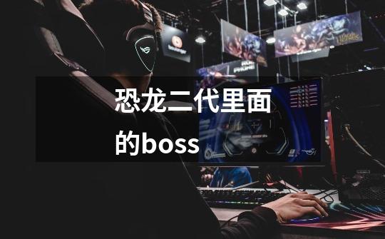 恐龙二代里面的boss-第1张-游戏信息-龙启网