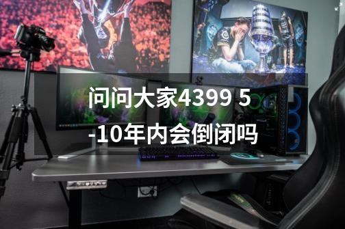 问问大家4399 5-10年内会倒闭吗-第1张-游戏信息-龙启网