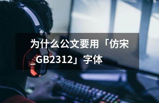 为什么公文要用「仿宋_GB2312」字体-第1张-游戏信息-龙启网