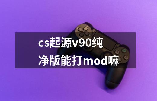 cs起源v90纯净版能打mod嘛-第1张-游戏信息-龙启网