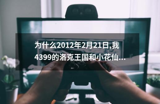 为什么2012年2月21日,我4399的洛克王国和小花仙都登不上-第1张-游戏信息-龙启网