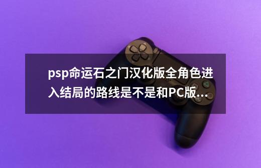 psp命运石之门汉化版全角色进入结局的路线是不是和PC版一样-第1张-游戏信息-龙启网