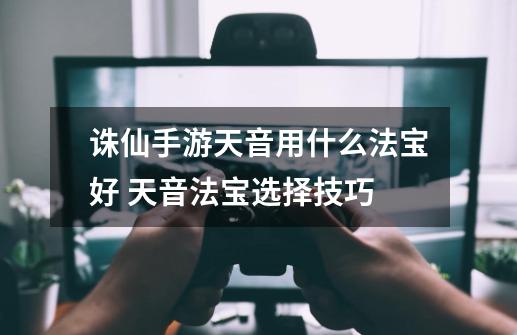 诛仙手游天音用什么法宝好 天音法宝选择技巧-第1张-游戏信息-龙启网