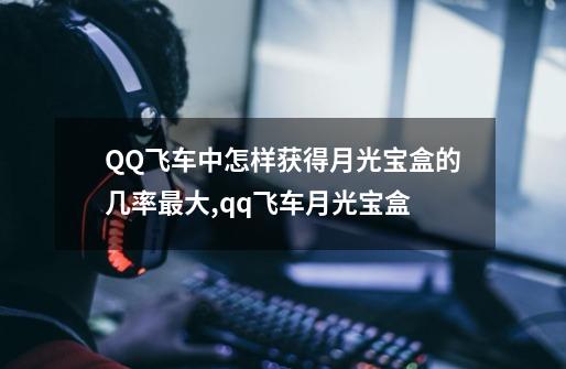 QQ飞车中怎样获得月光宝盒的几率最大,qq飞车月光宝盒-第1张-游戏信息-龙启网