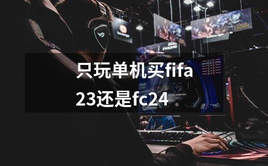 只玩单机买fifa23还是fc24-第1张-游戏信息-龙启网