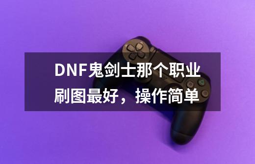 DNF鬼剑士那个职业刷图最好，操作简单-第1张-游戏信息-龙启网