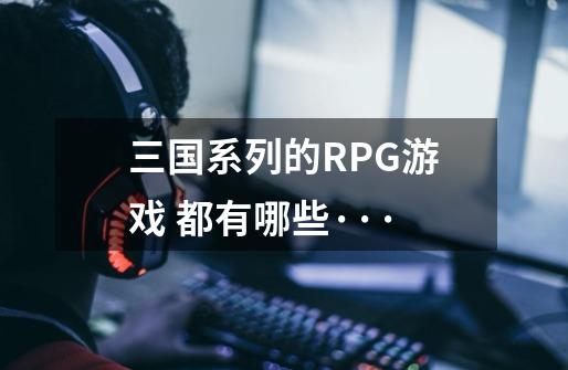 三国系列的RPG游戏 都有哪些···-第1张-游戏信息-龙启网