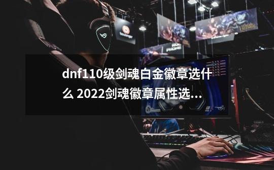 dnf110级剑魂白金徽章选什么 2022剑魂徽章属性选择推荐-第1张-游戏信息-龙启网