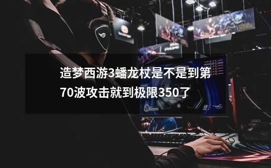 造梦西游3蟠龙杖是不是到第70波攻击就到极限350了-第1张-游戏信息-龙启网