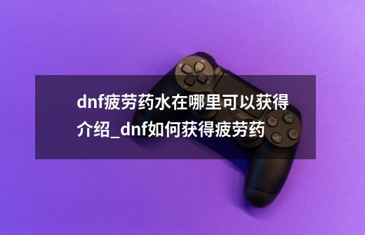 dnf疲劳药水在哪里可以获得介绍_dnf如何获得疲劳药-第1张-游戏信息-龙启网