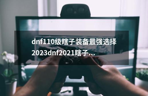 dnf110级瞎子装备最强选择2023dnf2021瞎子100级装备搭配-第1张-游戏信息-龙启网