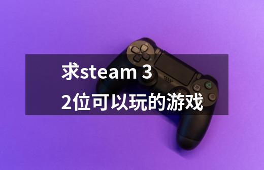 求steam 32位可以玩的游戏-第1张-游戏信息-龙启网