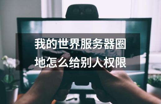 我的世界服务器圈地怎么给别人权限-第1张-游戏信息-龙启网