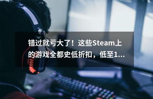 错过就亏大了！这些Steam上的游戏全都史低折扣，低至1元起！-第1张-游戏信息-龙启网