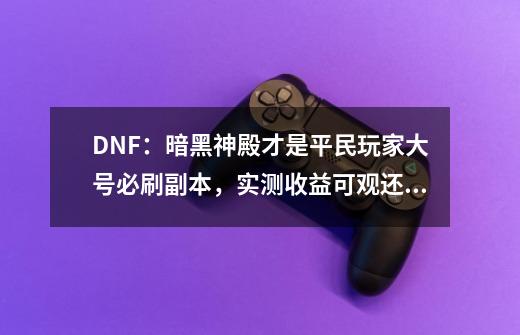 DNF：暗黑神殿才是平民玩家大号必刷副本，实测收益可观还有史诗-第1张-游戏信息-龙启网