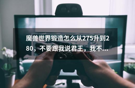 魔兽世界锻造怎么从275升到280，不要跟我说君王，我不做锻造任务.还有瑟银盾刺我知道.但是没见到有卖-第1张-游戏信息-龙启网