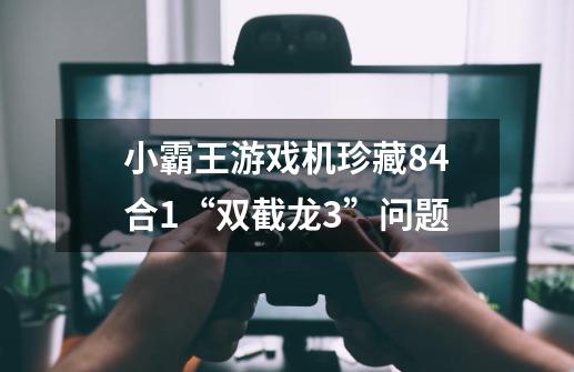 小霸王游戏机珍藏84合1“双截龙3”问题-第1张-游戏信息-龙启网