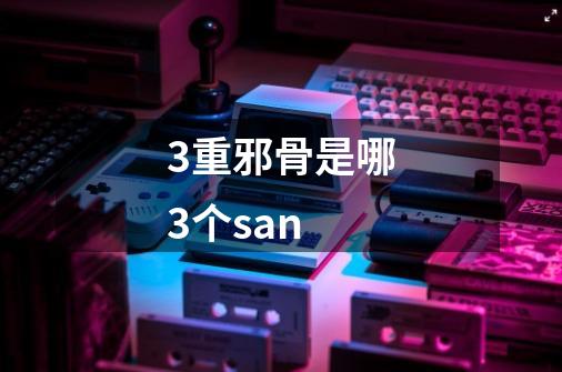 3重邪骨是哪3个san-第1张-游戏信息-龙启网