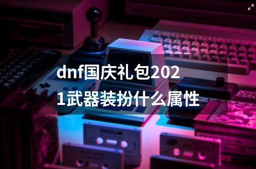 dnf国庆礼包2021武器装扮什么属性-第1张-游戏信息-龙启网