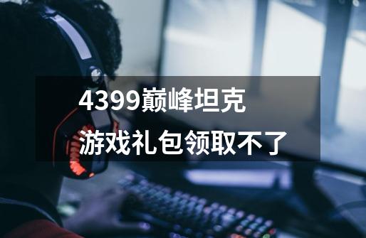 4399巅峰坦克游戏礼包领取不了-第1张-游戏信息-龙启网