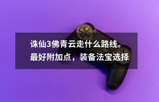 诛仙3佛青云走什么路线。最好附加点，装备法宝选择-第1张-游戏信息-龙启网