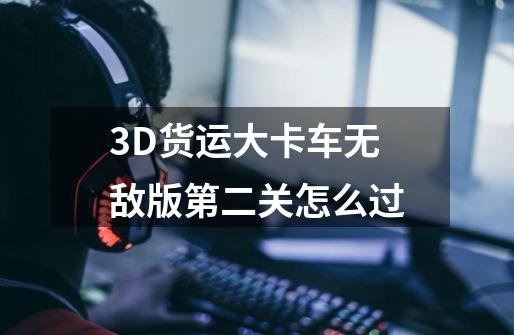 3D货运大卡车无敌版第二关怎么过-第1张-游戏信息-龙启网