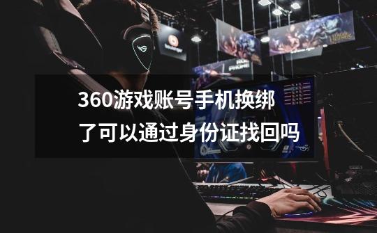 360游戏账号手机换绑了可以通过身份证找回吗-第1张-游戏信息-龙启网