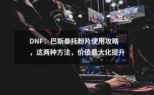 DNF：巴斯泰托粉片使用攻略，这两种方法，价值最大化提升-第1张-游戏信息-龙启网