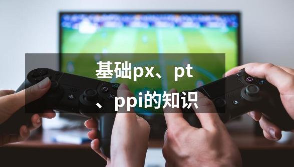 基础px、pt、ppi的知识-第1张-游戏信息-龙启网