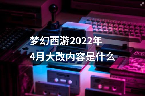 梦幻西游2022年4月大改内容是什么-第1张-游戏信息-龙启网