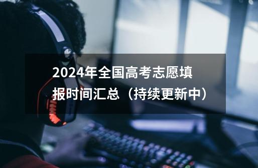 2024年全国高考志愿填报时间汇总（持续更新中）-第1张-游戏信息-龙启网