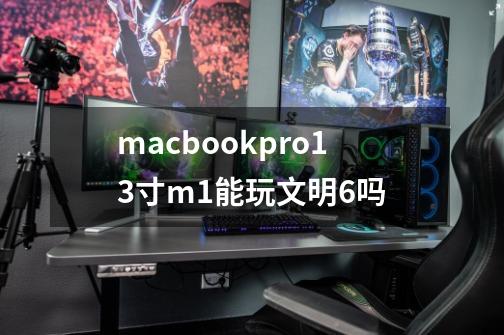 macbookpro13寸m1能玩文明6吗-第1张-游戏信息-龙启网