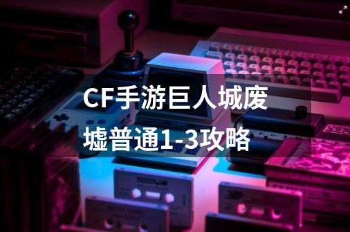 CF手游巨人城废墟普通1-3攻略-第1张-游戏信息-龙启网